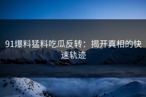 91爆料猛料吃瓜反转：揭开真相的快速轨迹