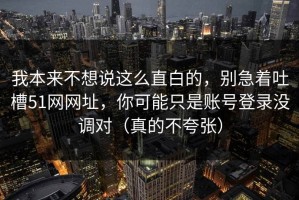我本来不想说这么直白的，别急着吐槽51网网址，你可能只是账号登录没调对（真的不夸张）