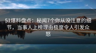 51爆料盘点：秘闻7个你从没注意的细节，当事人上榜理由极度令人引发众怒