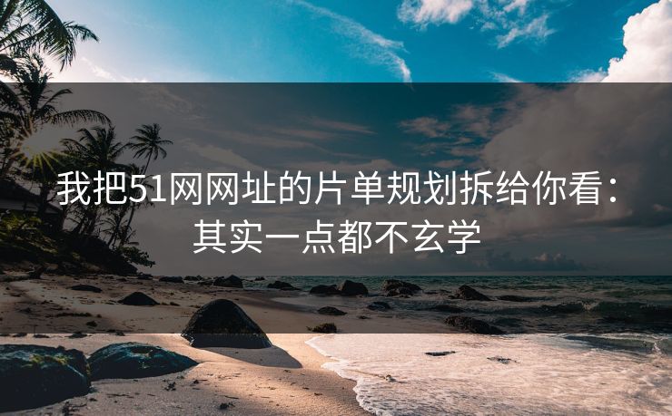 我把51网网址的片单规划拆给你看：其实一点都不玄学