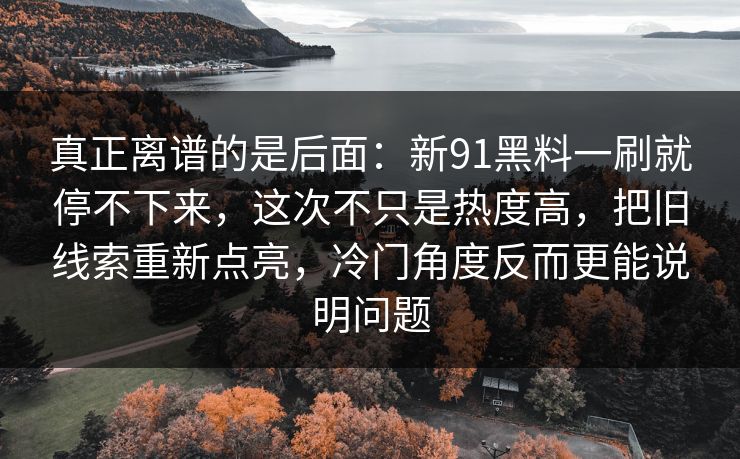 真正离谱的是后面：新91黑料一刷就停不下来，这次不只是热度高，把旧线索重新点亮，冷门角度反而更能说明问题