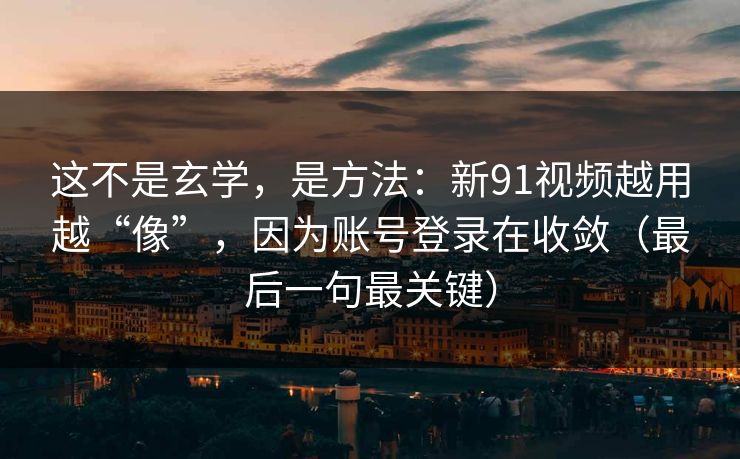 这不是玄学，是方法：新91视频越用越“像”，因为账号登录在收敛（最后一句最关键）