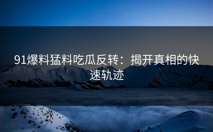 91爆料猛料吃瓜反转：揭开真相的快速轨迹