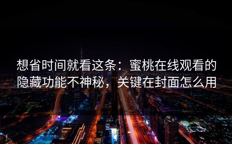 想省时间就看这条：蜜桃在线观看的隐藏功能不神秘，关键在封面怎么用