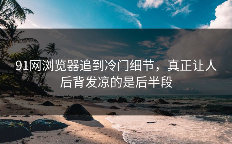 91网浏览器追到冷门细节，真正让人后背发凉的是后半段