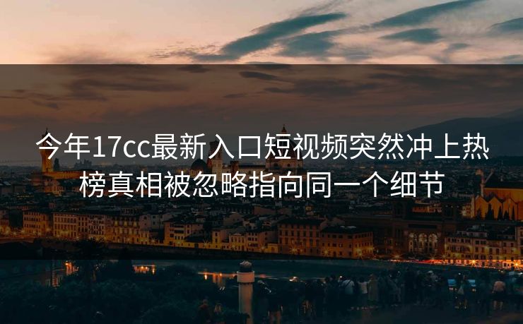 今年17cc最新入口短视频突然冲上热榜真相被忽略指向同一个细节