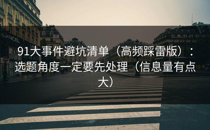 91大事件避坑清单（高频踩雷版）：选题角度一定要先处理（信息量有点大）