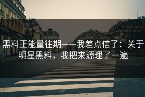 黑料正能量往期——我差点信了：关于明星黑料，我把来源理了一遍