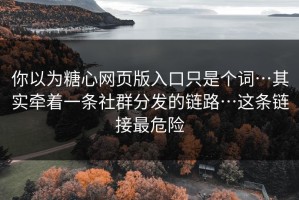 你以为糖心网页版入口只是个词…其实牵着一条社群分发的链路…这条链接最危险