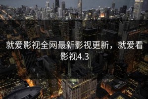 就爱影视全网最新影视更新，就爱看影视4.3