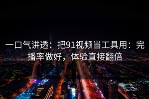 一口气讲透：把91视频当工具用：完播率做好，体验直接翻倍