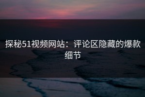 探秘51视频网站：评论区隐藏的爆款细节