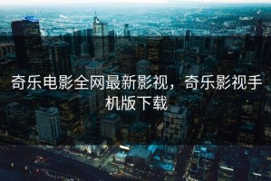 奇乐电影全网最新影视，奇乐影视手机版下载