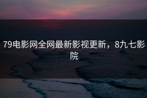 79电影网全网最新影视更新，8九七影院