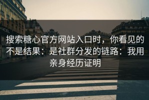 搜索糖心官方网站入口时，你看见的不是结果：是社群分发的链路：我用亲身经历证明