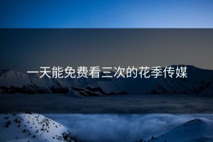 一天能免费看三次的花季传媒