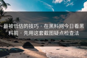 最被低估的技巧 · 在黑料网今日看黑料前 · 先用这套截图疑点检查法