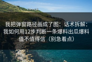 我把弹窗路径画成了图：话术拆解：我如何用12步判断一条爆料出瓜爆料值不值得信（别急着点）