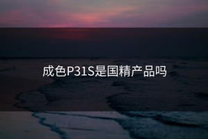 成色P31S是国精产品吗