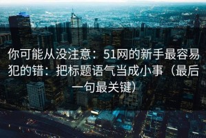 你可能从没注意：51网的新手最容易犯的错：把标题语气当成小事（最后一句最关键）