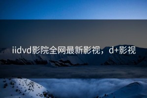 iidvd影院全网最新影视，d+影视