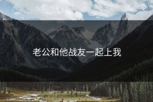 老公和他战友一起上我