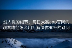 没人提的细节：每日大赛app官网的观看路径怎么用？解决你90%的疑问