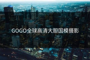 GOGO全球高清大胆国模摄影