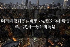 别再问黑料网在哪里 - 先看这份排雷清单，我用一分钟讲清楚
