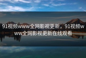 91视频www全网影视更新，91视频www全网影视更新在线观看