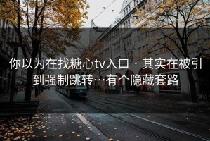 你以为在找糖心tv入口 · 其实在被引到强制跳转…有个隐藏套路