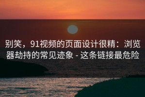 别笑，91视频的页面设计很精：浏览器劫持的常见迹象 - 这条链接最危险