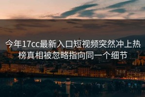 今年17cc最新入口短视频突然冲上热榜真相被忽略指向同一个细节