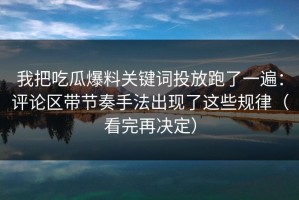 我把吃瓜爆料关键词投放跑了一遍：评论区带节奏手法出现了这些规律（看完再决定）