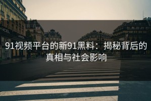 91视频平台的新91黑料：揭秘背后的真相与社会影响