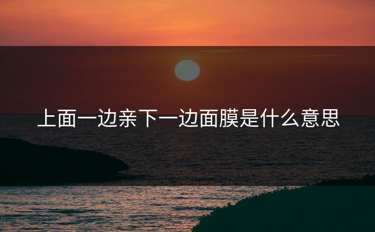 上面一边亲下一边面膜是什么意思