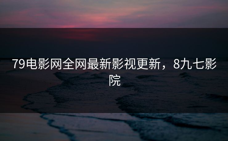 79电影网全网最新影视更新，8九七影院