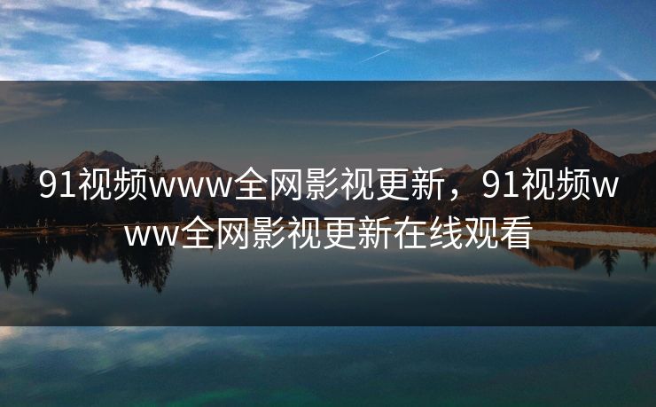 91视频www全网影视更新，91视频www全网影视更新在线观看
