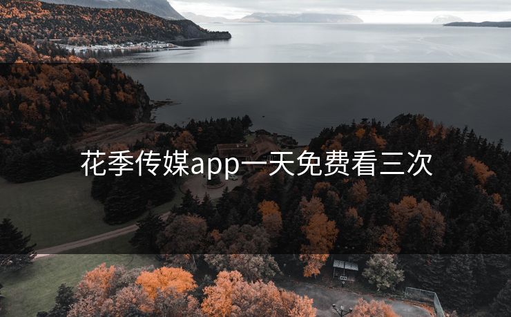 花季传媒app一天免费看三次 花季传媒app一天免费看三次