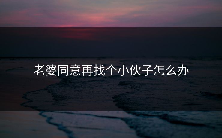 老婆同意再找个小伙子怎么办