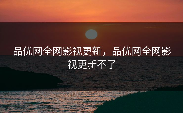 品优网全网影视更新，品优网全网影视更新不了