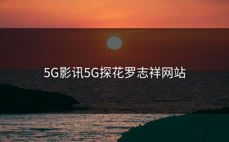 5G影讯5G探花罗志祥网站