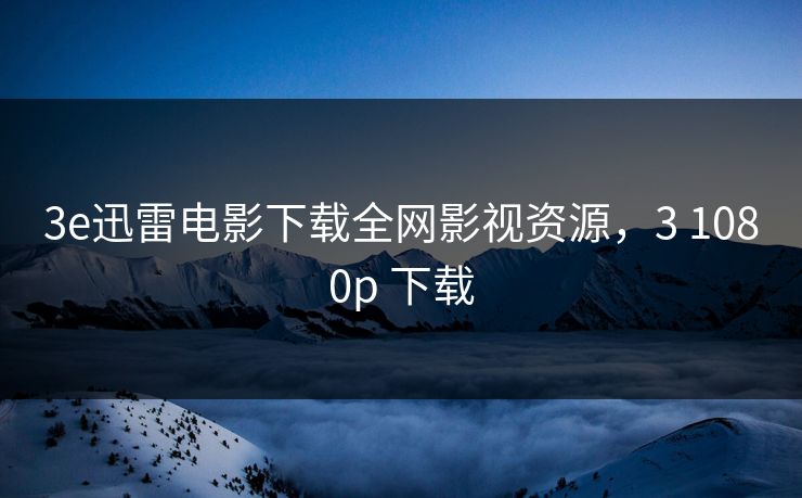 3e迅雷电影下载全网影视资源,3 1080p 下载 3e迅雷电影下载全网影视资源,3 1080p 下载