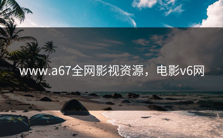 www.a67全网影视资源，电影v6网