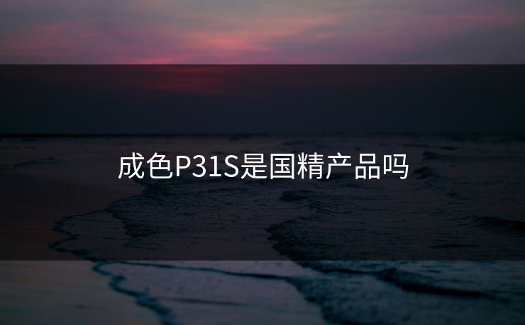 成色P31S是国精产品吗