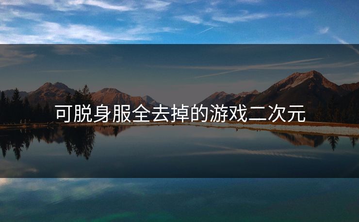 可脱身服全去掉的游戏二次元 可脱身服全去掉的游戏二次元