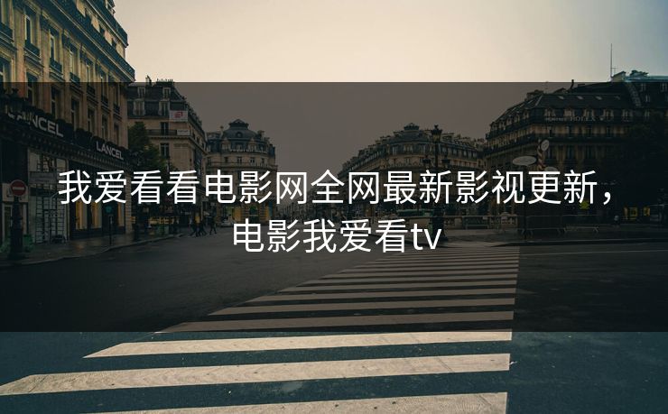 我爱看看电影网全网最新影视更新,电影我爱看tv 我爱看看电影网全网最新影视更新,电影我爱看tv
