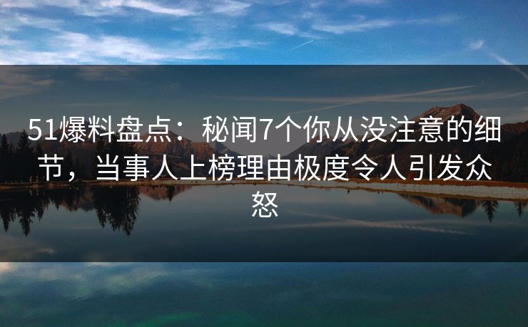 51爆料盘点：秘闻7个你从没注意的细节，当事人上榜理由极度令人引发众怒