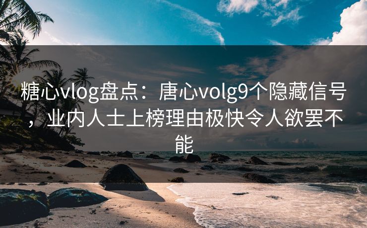糖心vlog盘点：唐心volg9个隐藏信号，业内人士上榜理由极快令人欲罢不能