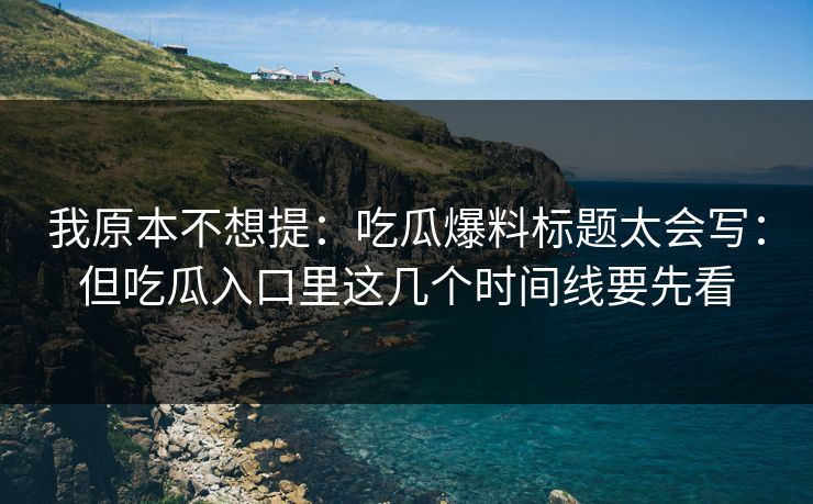 我原本不想提：吃瓜爆料标题太会写：但吃瓜入口里这几个时间线要先看